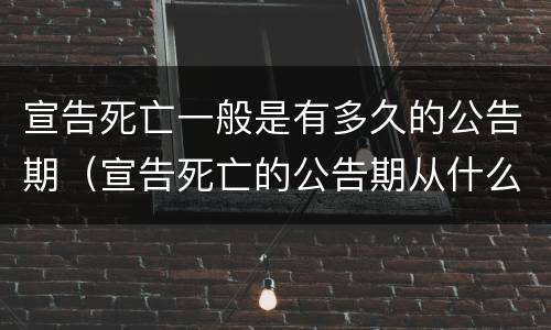宣告死亡一般是有多久的公告期（宣告死亡的公告期从什么时候开始）