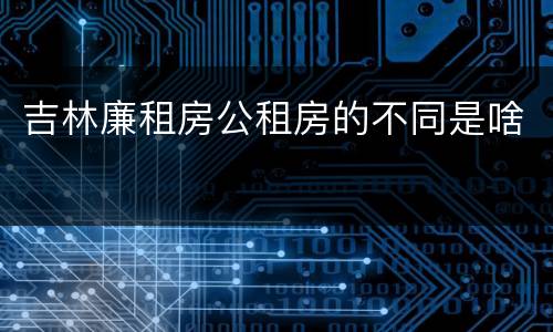 吉林廉租房公租房的不同是啥