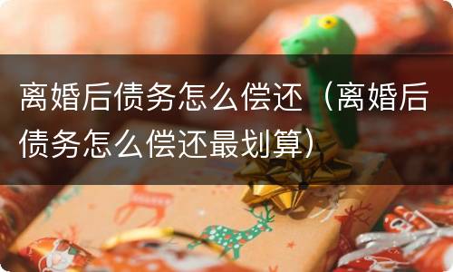 离婚后债务怎么偿还（离婚后债务怎么偿还最划算）
