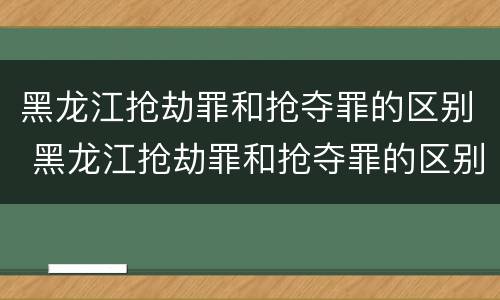 黑龙江抢劫罪和抢夺罪的区别 黑龙江抢劫罪和抢夺罪的区别