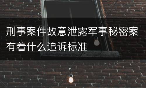 刑事案件故意泄露军事秘密案有着什么追诉标准