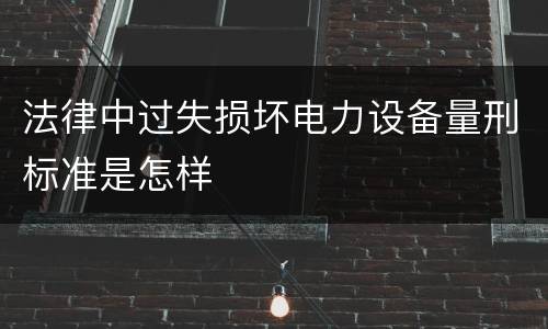 法律中过失损坏电力设备量刑标准是怎样
