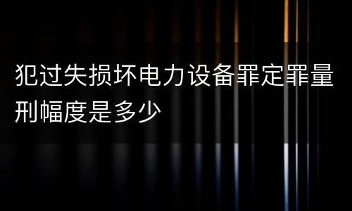 犯过失损坏电力设备罪定罪量刑幅度是多少