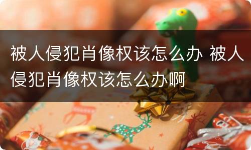 被人侵犯肖像权该怎么办 被人侵犯肖像权该怎么办啊