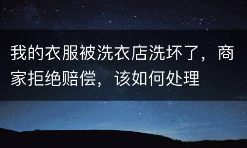 我的衣服被洗衣店洗坏了，商家拒绝赔偿，该如何处理