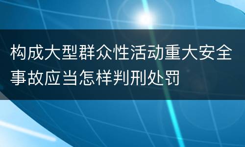 构成大型群众性活动重大安全事故应当怎样判刑处罚