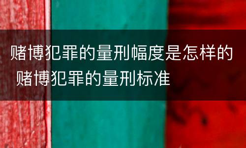 赌博犯罪的量刑幅度是怎样的 赌博犯罪的量刑标准