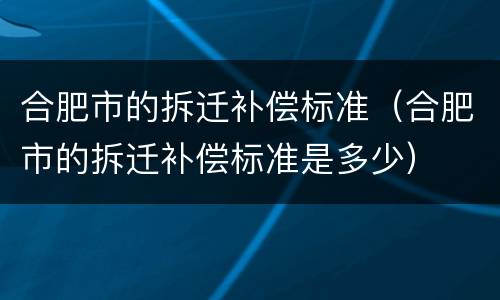 合肥市的拆迁补偿标准（合肥市的拆迁补偿标准是多少）