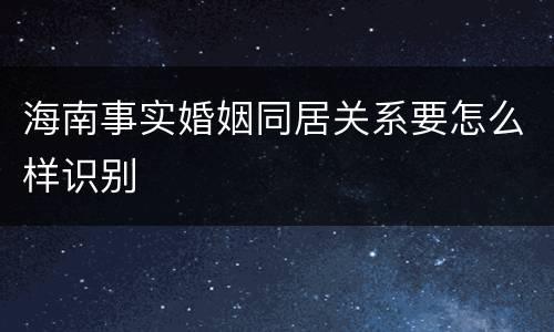 海南事实婚姻同居关系要怎么样识别