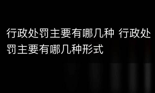行政处罚主要有哪几种 行政处罚主要有哪几种形式