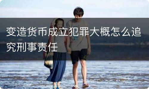 变造货币成立犯罪大概怎么追究刑事责任