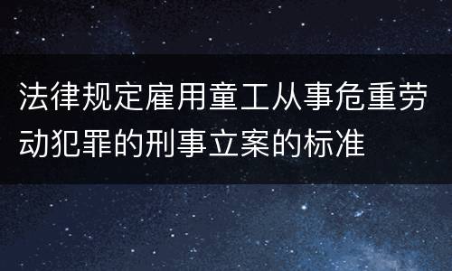 法律规定雇用童工从事危重劳动犯罪的刑事立案的标准