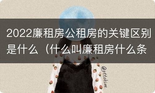 2022廉租房公租房的关键区别是什么（什么叫廉租房什么条件什么叫公租房）
