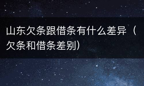 山东欠条跟借条有什么差异（欠条和借条差别）