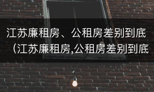 江苏廉租房、公租房差别到底（江苏廉租房,公租房差别到底大吗）