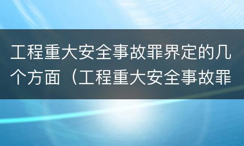 工程重大安全事故罪界定的几个方面（工程重大安全事故罪界定的几个方面是）