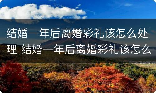 结婚一年后离婚彩礼该怎么处理 结婚一年后离婚彩礼该怎么处理呢