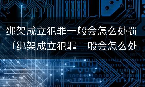 绑架成立犯罪一般会怎么处罚（绑架成立犯罪一般会怎么处罚呢）