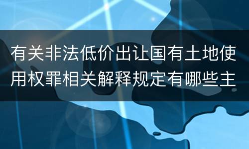 有关非法低价出让国有土地使用权罪相关解释规定有哪些主要内容