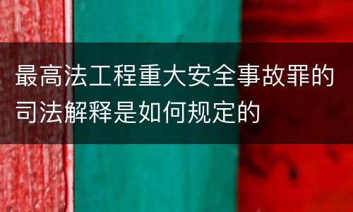 最高法工程重大安全事故罪的司法解释是如何规定的