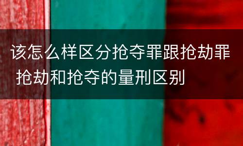 该怎么样区分抢夺罪跟抢劫罪 抢劫和抢夺的量刑区别