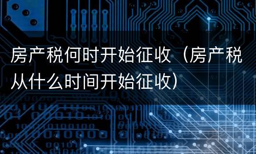 房产税何时开始征收（房产税从什么时间开始征收）