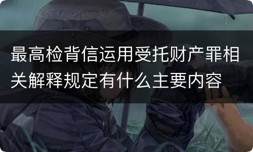 最高检背信运用受托财产罪相关解释规定有什么主要内容