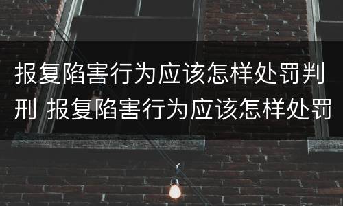 报复陷害行为应该怎样处罚判刑 报复陷害行为应该怎样处罚判刑的