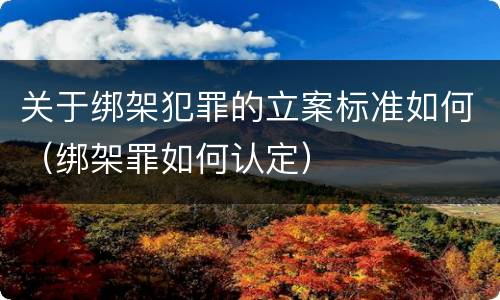 关于绑架犯罪的立案标准如何（绑架罪如何认定）