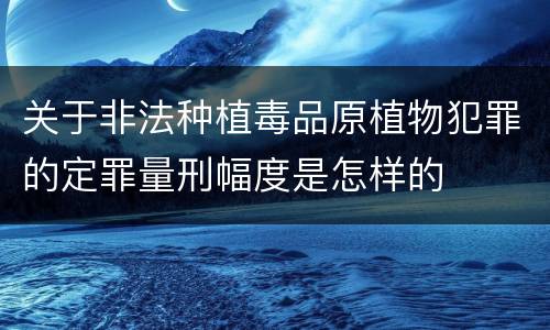 关于非法种植毒品原植物犯罪的定罪量刑幅度是怎样的