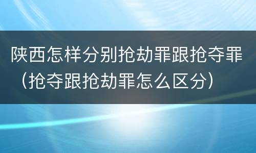 陕西怎样分别抢劫罪跟抢夺罪（抢夺跟抢劫罪怎么区分）