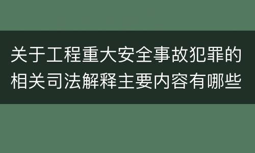 关于工程重大安全事故犯罪的相关司法解释主要内容有哪些