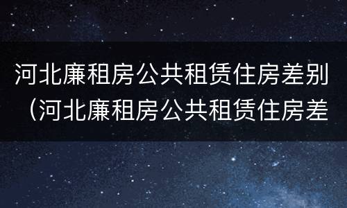 河北廉租房公共租赁住房差别（河北廉租房公共租赁住房差别大吗）