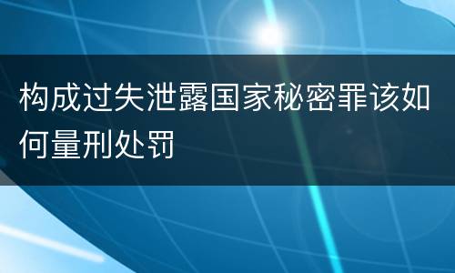 构成过失泄露国家秘密罪该如何量刑处罚