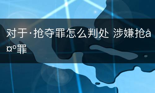 对于·抢夺罪怎么判处 涉嫌抢夺罪