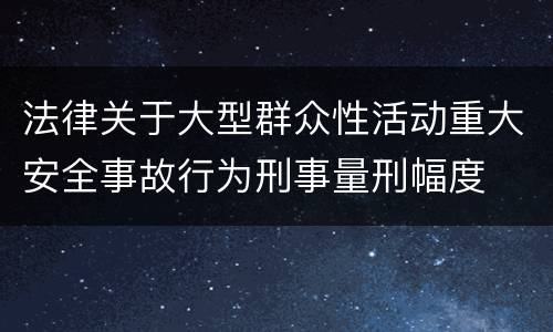 法律关于大型群众性活动重大安全事故行为刑事量刑幅度