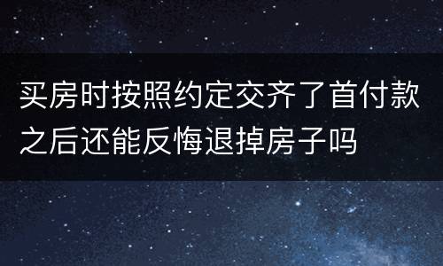 买房时按照约定交齐了首付款之后还能反悔退掉房子吗