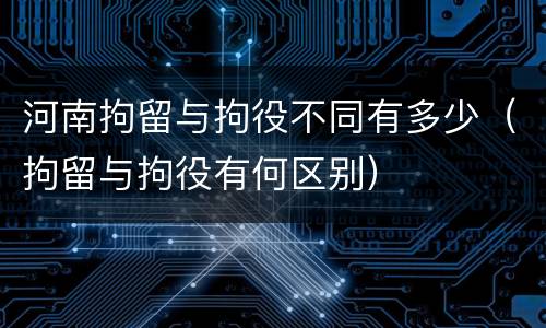河南拘留与拘役不同有多少（拘留与拘役有何区别）