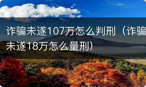 诈骗未遂107万怎么判刑（诈骗未遂18万怎么量刑）