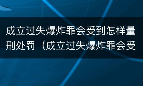 成立过失爆炸罪会受到怎样量刑处罚（成立过失爆炸罪会受到怎样量刑处罚呢）