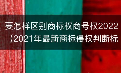 要怎样区别商标权商号权2022（2021年最新商标侵权判断标准）