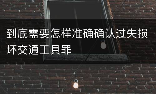 到底需要怎样准确确认过失损坏交通工具罪