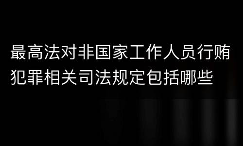 最高法对非国家工作人员行贿犯罪相关司法规定包括哪些