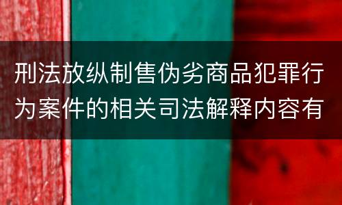刑法放纵制售伪劣商品犯罪行为案件的相关司法解释内容有哪些