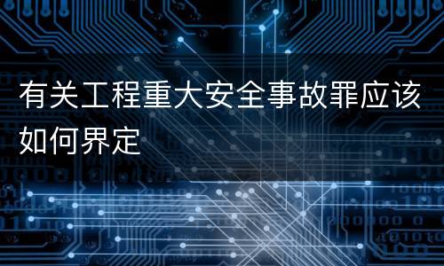 有关工程重大安全事故罪应该如何界定