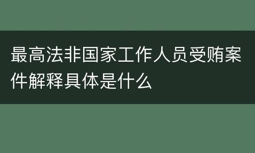 最高法非国家工作人员受贿案件解释具体是什么