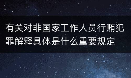有关对非国家工作人员行贿犯罪解释具体是什么重要规定