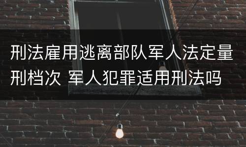 刑法雇用逃离部队军人法定量刑档次 军人犯罪适用刑法吗
