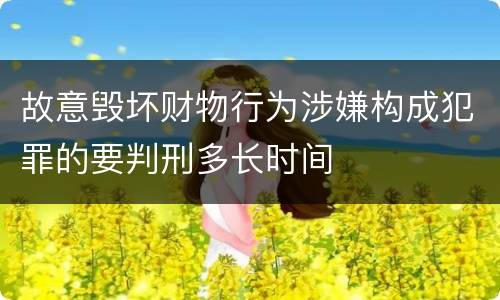 故意毁坏财物行为涉嫌构成犯罪的要判刑多长时间
