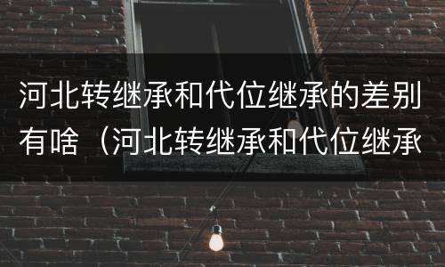 河北转继承和代位继承的差别有啥（河北转继承和代位继承的差别有啥）